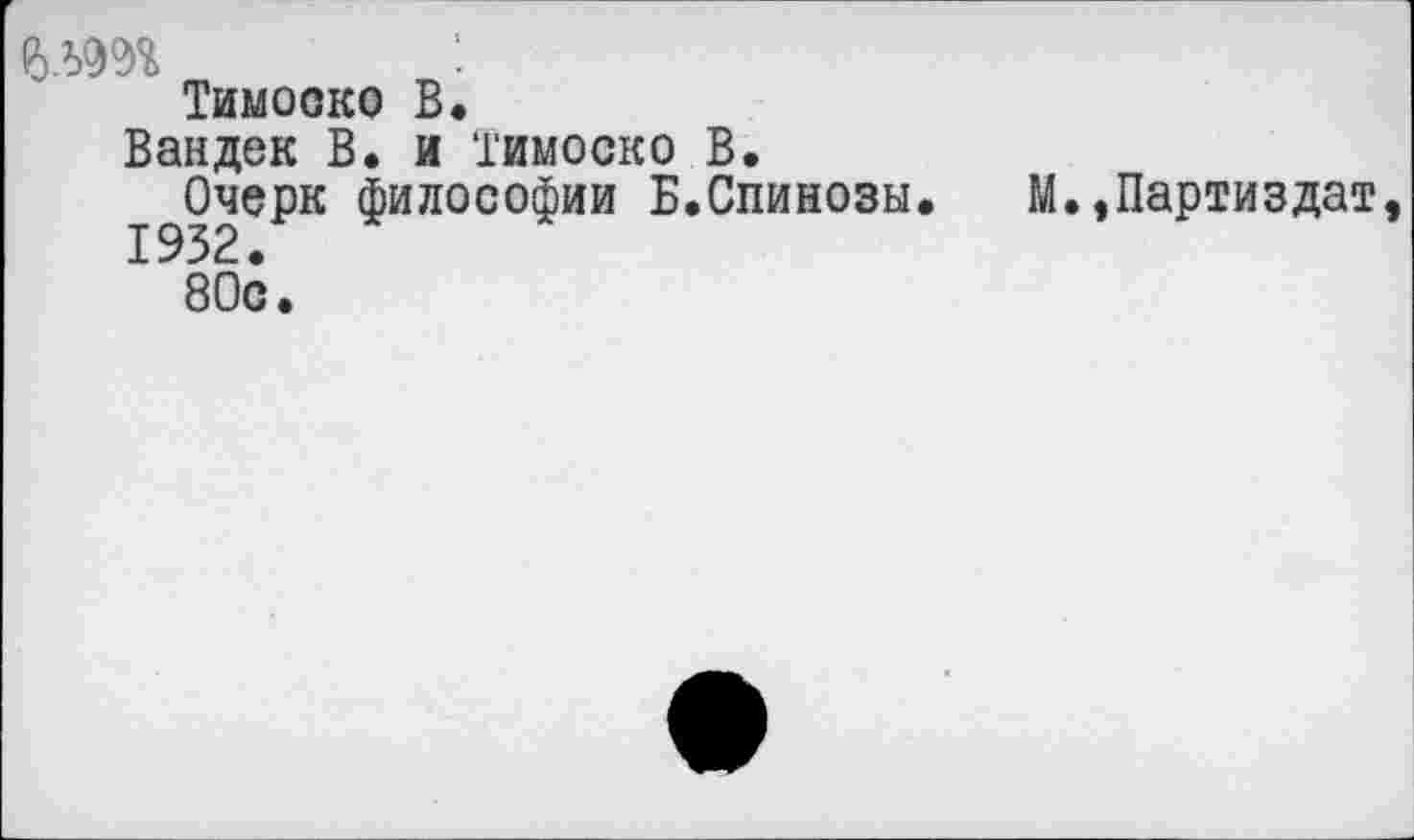 ﻿мм
Тимоско В.
Вандек В. и Тимоско В.
Очерк философии Б.Спинозы.
80с.
М.»Партиздат